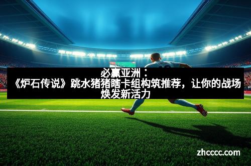 必赢亚洲：《炉石传说》跳水猪猪瞎卡组构筑推荐，让你的战场焕发新活力