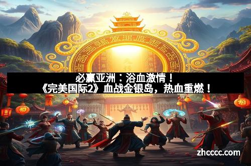 必赢亚洲：浴血激情！《完美国际2》血战金银岛，热血重燃！